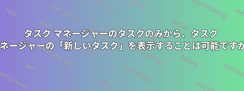 タスク マネージャーのタスクのみから、タスク マネージャーの「新しいタスク」を表示することは可能ですか?