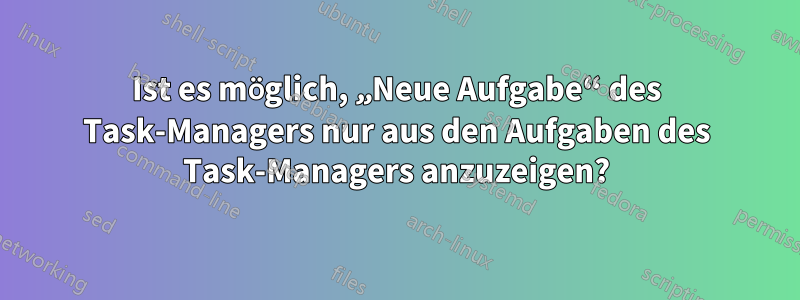 Ist es möglich, „Neue Aufgabe“ des Task-Managers nur aus den Aufgaben des Task-Managers anzuzeigen?