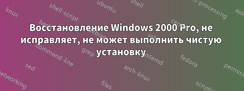 Восстановление Windows 2000 Pro, не исправляет, не может выполнить чистую установку