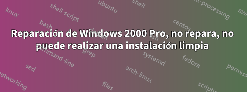 Reparación de Windows 2000 Pro, no repara, no puede realizar una instalación limpia