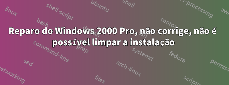 Reparo do Windows 2000 Pro, não corrige, não é possível limpar a instalação