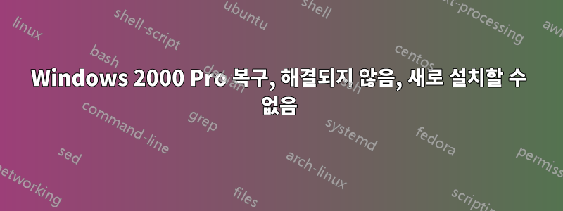 Windows 2000 Pro 복구, 해결되지 않음, 새로 설치할 수 없음