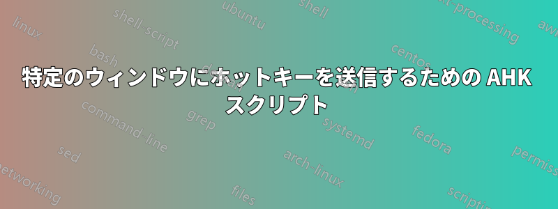 特定のウィンドウにホットキーを送信するための AHK スクリプト