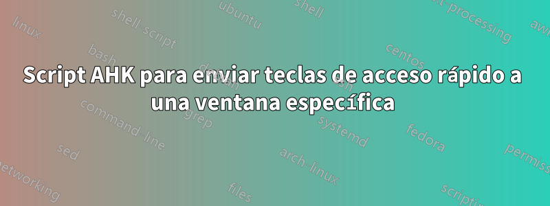 Script AHK para enviar teclas de acceso rápido a una ventana específica