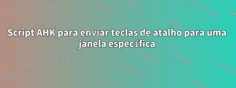 Script AHK para enviar teclas de atalho para uma janela específica