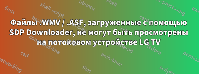 Файлы .WMV / .ASF, загруженные с помощью SDP Downloader, не могут быть просмотрены на потоковом устройстве LG TV