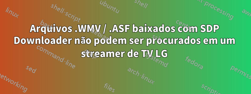 Arquivos .WMV / .ASF baixados com SDP Downloader não podem ser procurados em um streamer de TV LG