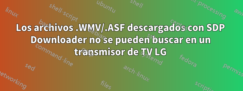 Los archivos .WMV/.ASF descargados con SDP Downloader no se pueden buscar en un transmisor de TV LG