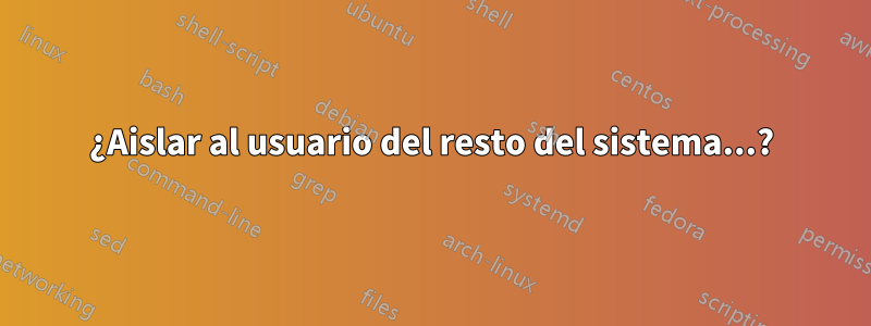 ¿Aislar al usuario del resto del sistema...?