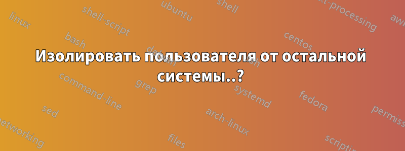 Изолировать пользователя от остальной системы..?