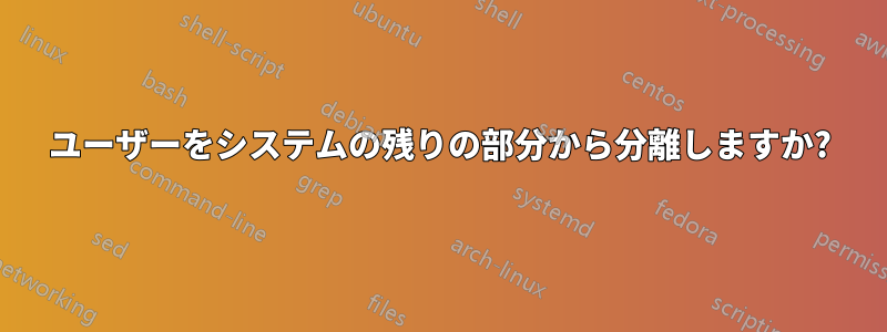 ユーザーをシステムの残りの部分から分離しますか?