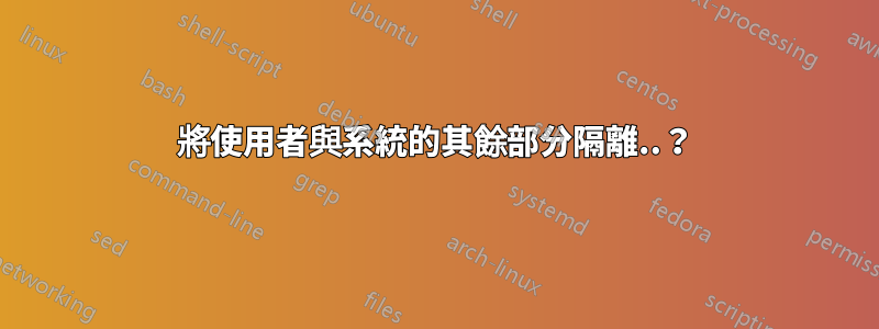 將使用者與系統的其餘部分隔離..？