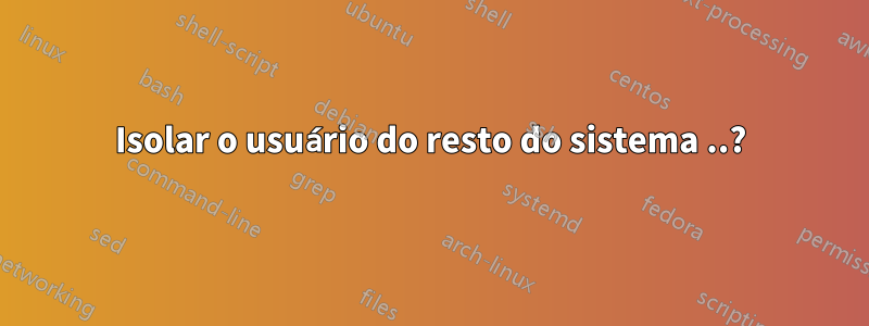 Isolar o usuário do resto do sistema ..?