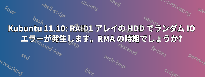 Kubuntu 11.10: RAID1 アレイの HDD でランダム IO エラーが発生します。RMA の時期でしょうか?