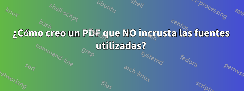 ¿Cómo creo un PDF que NO incrusta las fuentes utilizadas?