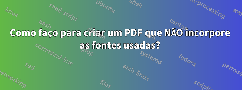 Como faço para criar um PDF que NÃO incorpore as fontes usadas?