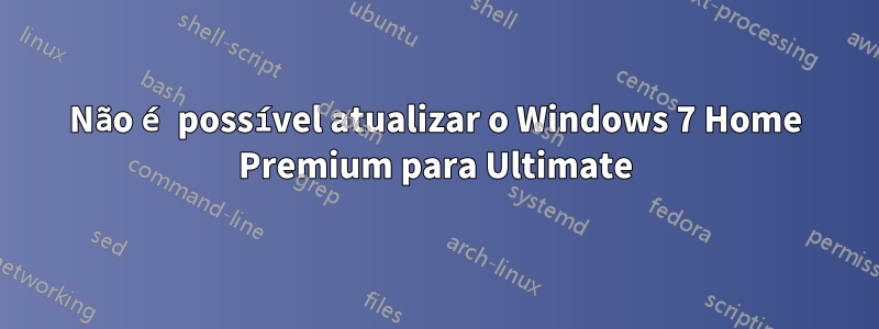 Não é possível atualizar o Windows 7 Home Premium para Ultimate