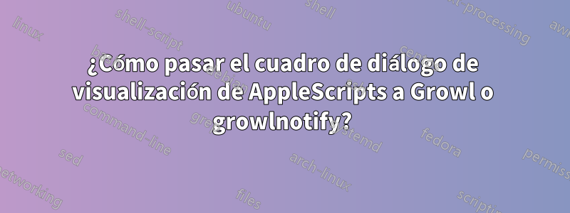 ¿Cómo pasar el cuadro de diálogo de visualización de AppleScripts a Growl o growlnotify?