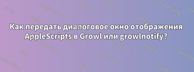 Как передать диалоговое окно отображения AppleScripts в Growl или growlnotify?