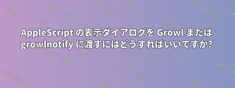 AppleScript の表示ダイアログを Growl または growlnotify に渡すにはどうすればいいですか?