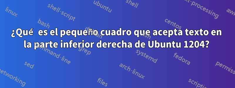 ¿Qué es el pequeño cuadro que acepta texto en la parte inferior derecha de Ubuntu 1204?