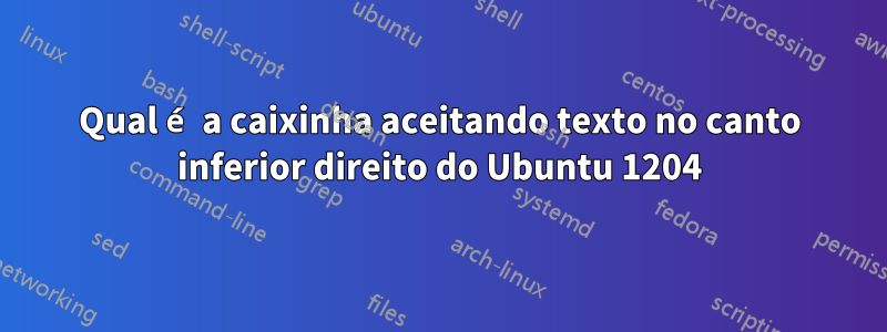 Qual é a caixinha aceitando texto no canto inferior direito do Ubuntu 1204