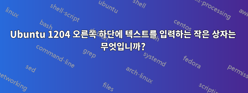 Ubuntu 1204 오른쪽 하단에 텍스트를 입력하는 작은 상자는 무엇입니까?