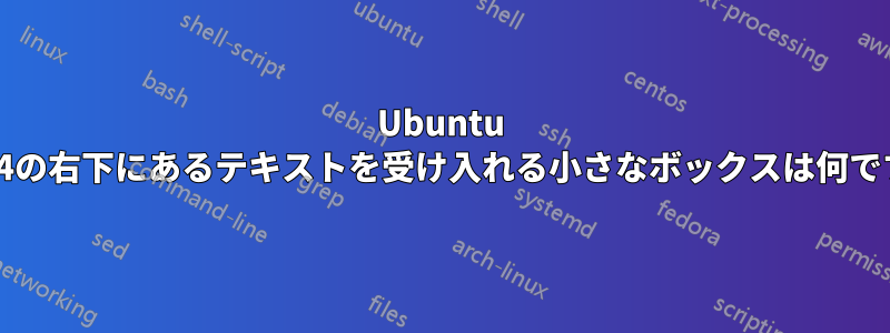 Ubuntu 1204の右下にあるテキストを受け入れる小さなボックスは何ですか