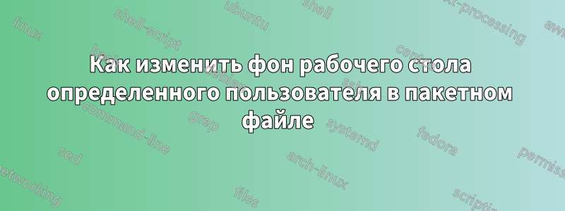 Как изменить фон рабочего стола определенного пользователя в пакетном файле 