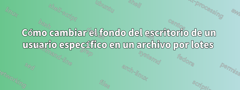 Cómo cambiar el fondo del escritorio de un usuario específico en un archivo por lotes 