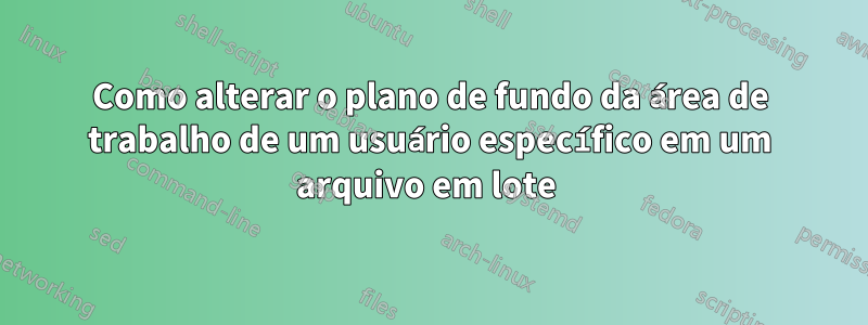 Como alterar o plano de fundo da área de trabalho de um usuário específico em um arquivo em lote 