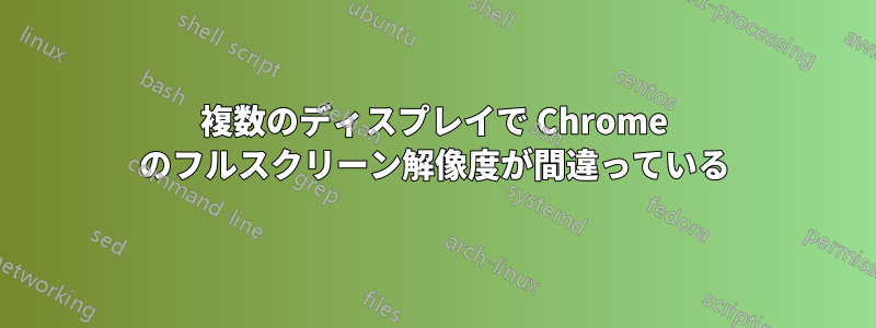 複数のディスプレイで Chrome のフルスクリーン解像度が間違っている