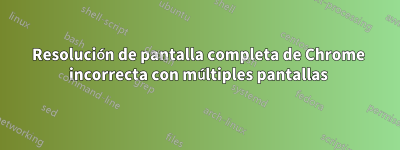 Resolución de pantalla completa de Chrome incorrecta con múltiples pantallas