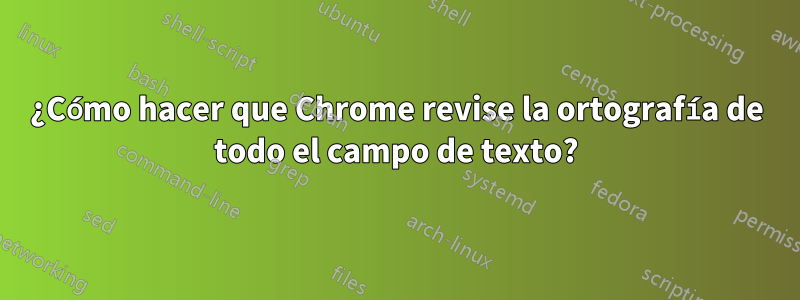 ¿Cómo hacer que Chrome revise la ortografía de todo el campo de texto?