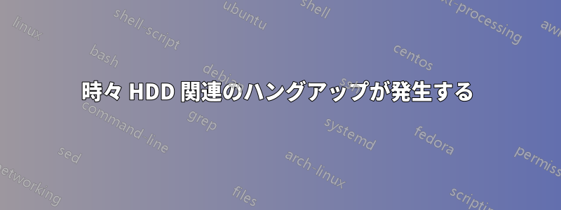 時々 HDD 関連のハングアップが発生する