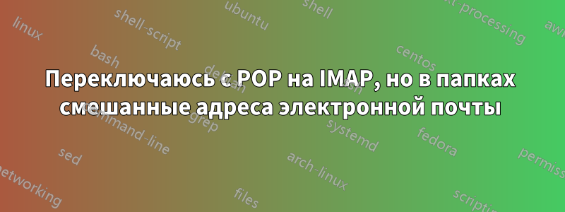 Переключаюсь с POP на IMAP, но в папках смешанные адреса электронной почты