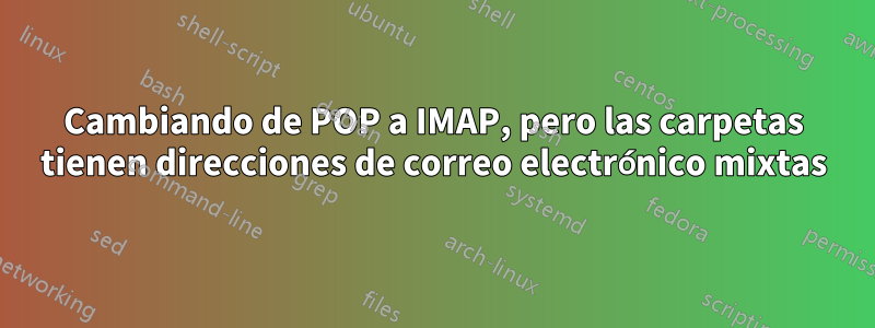 Cambiando de POP a IMAP, pero las carpetas tienen direcciones de correo electrónico mixtas