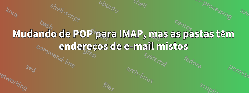 Mudando de POP para IMAP, mas as pastas têm endereços de e-mail mistos