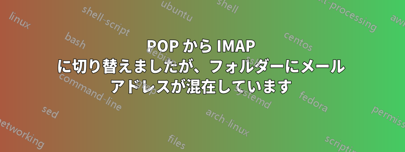 POP から IMAP に切り替えましたが、フォルダーにメール アドレスが混在しています