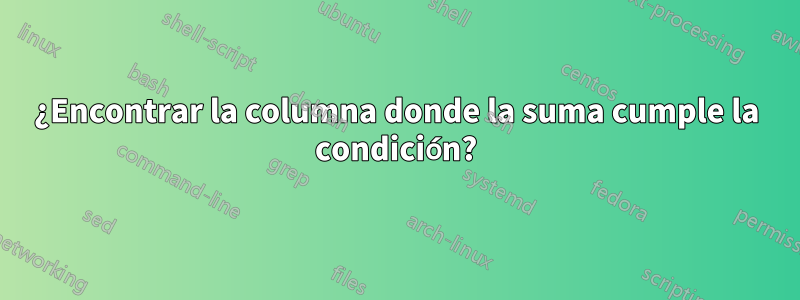 ¿Encontrar la columna donde la suma cumple la condición?