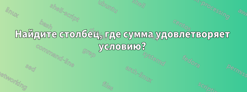 Найдите столбец, где сумма удовлетворяет условию?