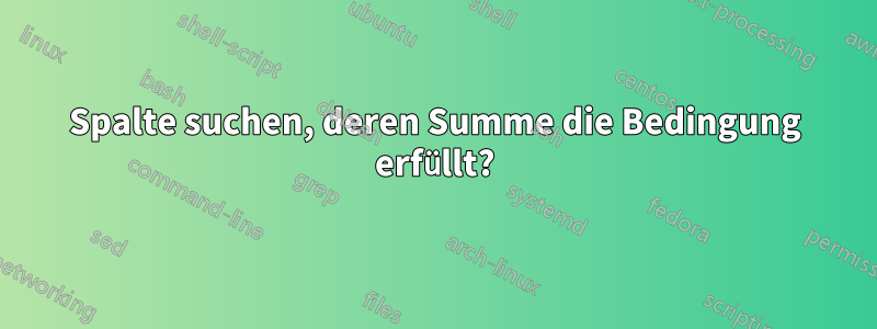 Spalte suchen, deren Summe die Bedingung erfüllt?