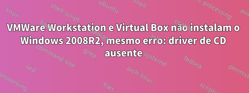 VMWare Workstation e Virtual Box não instalam o Windows 2008R2, mesmo erro: driver de CD ausente