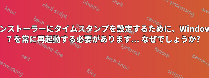 インストーラーにタイムスタンプを設定するために、Windows 7 を常に再起動する必要があります... なぜでしょうか?