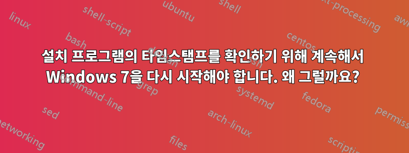 설치 프로그램의 타임스탬프를 확인하기 위해 계속해서 Windows 7을 다시 시작해야 합니다. 왜 그럴까요?