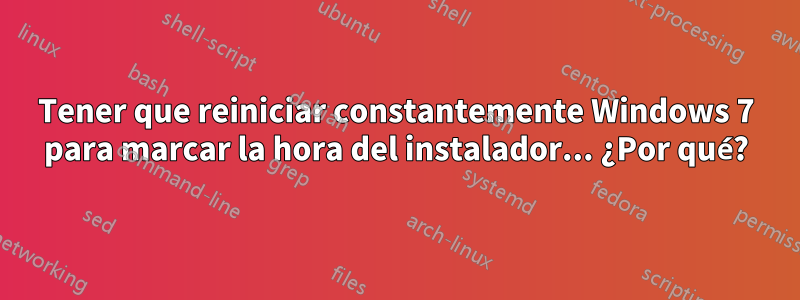 Tener que reiniciar constantemente Windows 7 para marcar la hora del instalador... ¿Por qué?