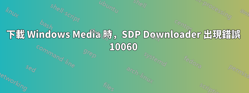 下載 Windows Media 時，SDP Downloader 出現錯誤 10060