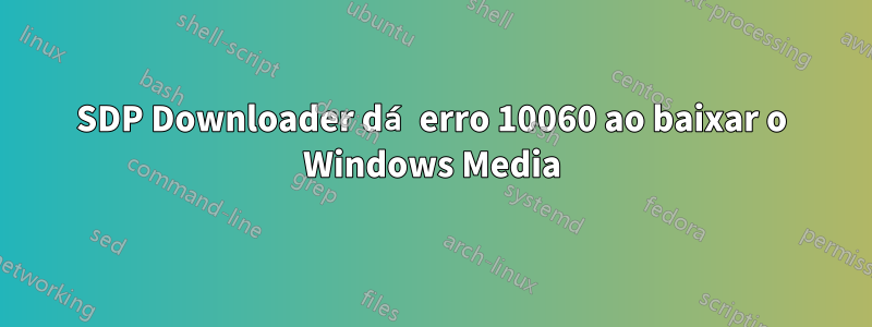 SDP Downloader dá erro 10060 ao baixar o Windows Media