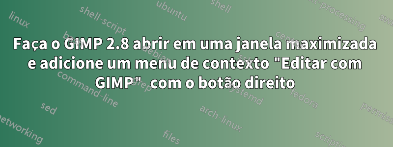 Faça o GIMP 2.8 abrir em uma janela maximizada e adicione um menu de contexto "Editar com GIMP" com o botão direito