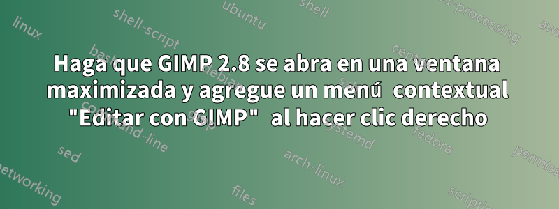 Haga que GIMP 2.8 se abra en una ventana maximizada y agregue un menú contextual "Editar con GIMP" al hacer clic derecho